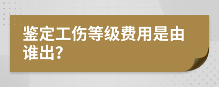 鉴定工伤等级费用是由谁出？