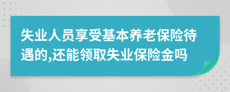 失业人员享受基本养老保险待遇的,还能领取失业保险金吗