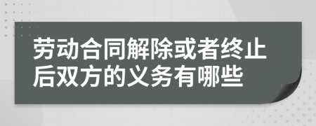 劳动合同解除或者终止后双方的义务有哪些