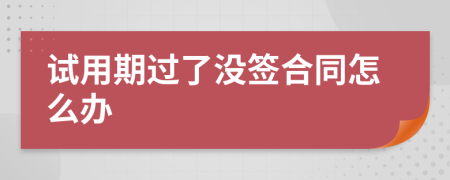 试用期过了没签合同怎么办