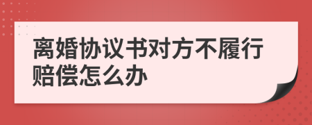 离婚协议书对方不履行赔偿怎么办