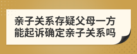 亲子关系存疑父母一方能起诉确定亲子关系吗