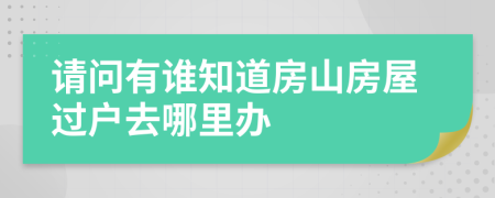 请问有谁知道房山房屋过户去哪里办