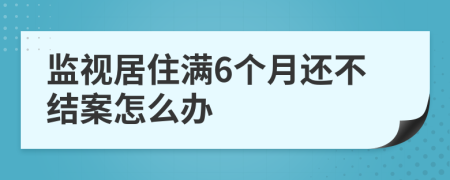 监视居住满6个月还不结案怎么办