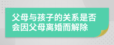 父母与孩子的关系是否会因父母离婚而解除