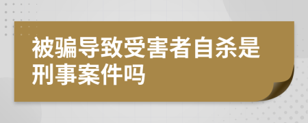 被骗导致受害者自杀是刑事案件吗