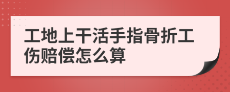 工地上干活手指骨折工伤赔偿怎么算