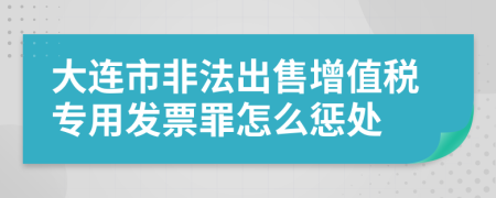 大连市非法出售增值税专用发票罪怎么惩处