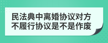 民法典中离婚协议对方不履行协议是不是作废