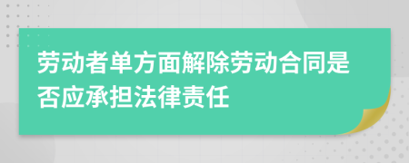 劳动者单方面解除劳动合同是否应承担法律责任