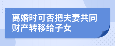 离婚时可否把夫妻共同财产转移给子女