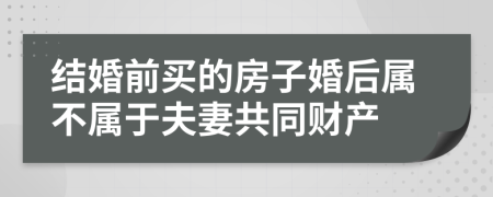 结婚前买的房子婚后属不属于夫妻共同财产