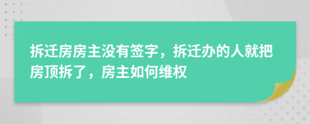 拆迁房房主没有签字，拆迁办的人就把房顶拆了，房主如何维权