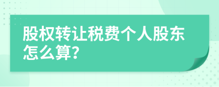 股权转让税费个人股东怎么算？