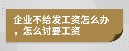 企业不给发工资怎么办，怎么讨要工资