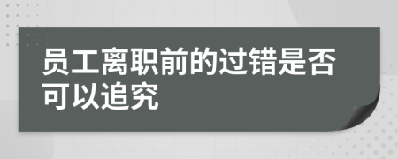员工离职前的过错是否可以追究
