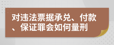 对违法票据承兑、付款、保证罪会如何量刑