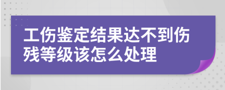 工伤鉴定结果达不到伤残等级该怎么处理