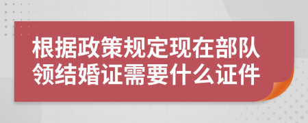 根据政策规定现在部队领结婚证需要什么证件