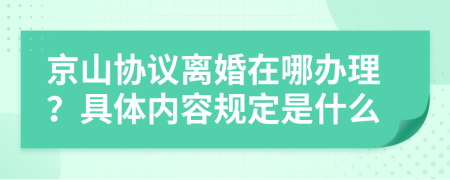 京山协议离婚在哪办理？具体内容规定是什么