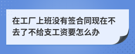 在工厂上班没有签合同现在不去了不给支工资要怎么办