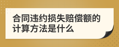 合同违约损失赔偿额的计算方法是什么