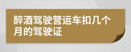 醉酒驾驶营运车扣几个月的驾驶证