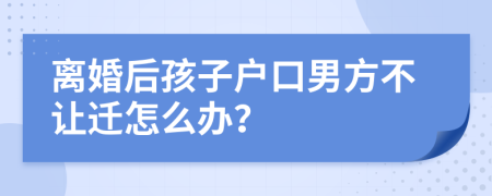 离婚后孩子户口男方不让迁怎么办？