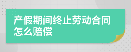 产假期间终止劳动合同怎么赔偿