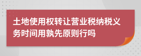 土地使用权转让营业税纳税义务时间用孰先原则行吗