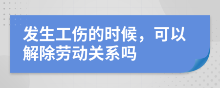 发生工伤的时候，可以解除劳动关系吗