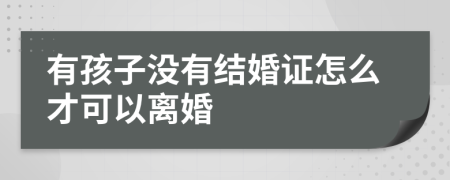 有孩子没有结婚证怎么才可以离婚