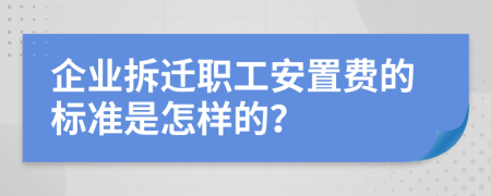 企业拆迁职工安置费的标准是怎样的？