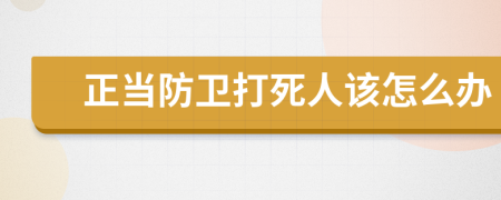 正当防卫打死人该怎么办