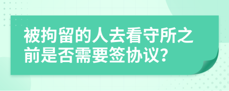 被拘留的人去看守所之前是否需要签协议？