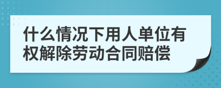 什么情况下用人单位有权解除劳动合同赔偿