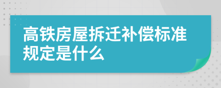 高铁房屋拆迁补偿标准规定是什么