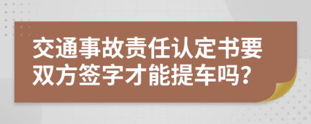 交通事故责任认定书要双方签字才能提车吗？