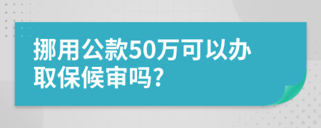 挪用公款50万可以办取保候审吗?