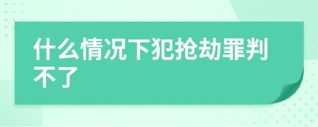 什么情况下犯抢劫罪判不了