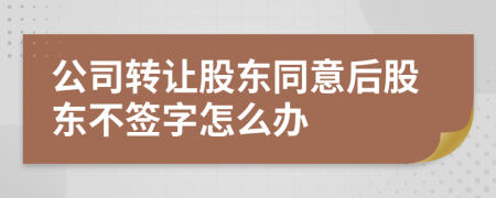 公司转让股东同意后股东不签字怎么办