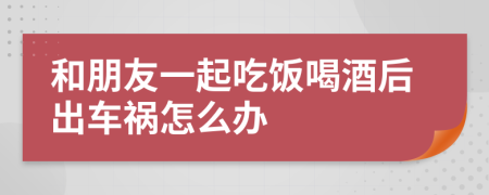 和朋友一起吃饭喝酒后出车祸怎么办