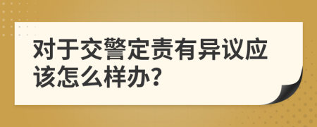 对于交警定责有异议应该怎么样办？