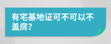 有宅基地证可不可以不盖房？