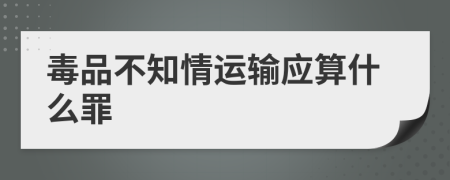 毒品不知情运输应算什么罪