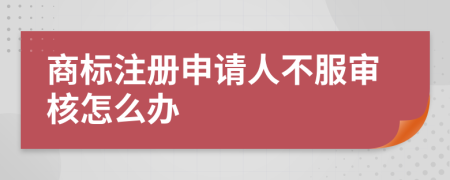 商标注册申请人不服审核怎么办