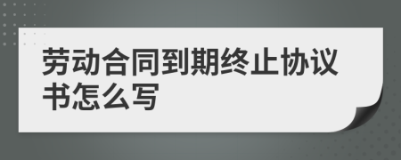 劳动合同到期终止协议书怎么写