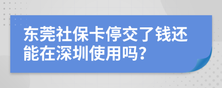 东莞社保卡停交了钱还能在深圳使用吗？