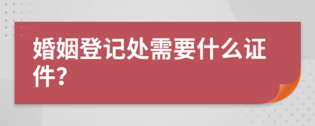 婚姻登记处需要什么证件？