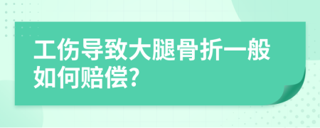工伤导致大腿骨折一般如何赔偿?